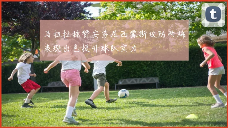 马祖拉称赞安芬尼西蒙斯攻防两端表现出色提升球队实力