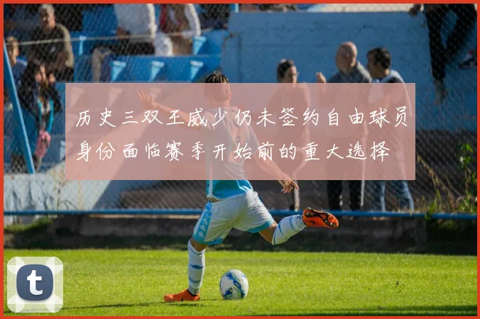 历史三双王威少仍未签约自由球员身份面临赛季开始前的重大选择