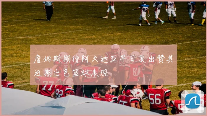 詹姆斯期待阿夫迪亚早日复出赞其近期出色篮球表现