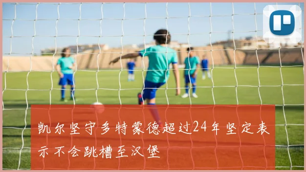 凯尔坚守多特蒙德超过24年坚定表示不会跳槽至汉堡