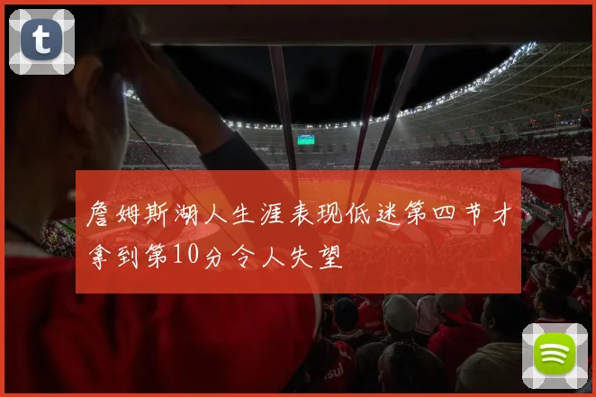 詹姆斯湖人生涯表现低迷第四节才拿到第10分令人失望