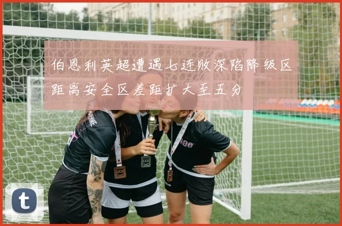 伯恩利英超遭遇七连败深陷降级区距离安全区差距扩大至五分