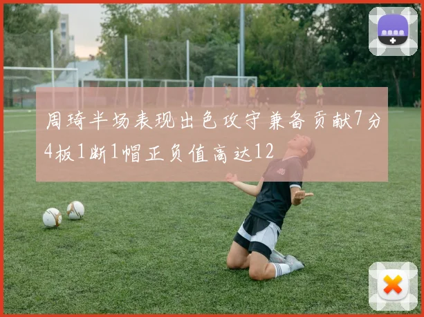周琦半场表现出色攻守兼备贡献7分4板1断1帽正负值高达12