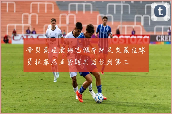 登贝莱逆袭姆巴佩夺环足奖最佳球员拉菲尼亚紧随其后位列第三