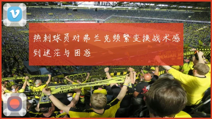 热刺球员对弗兰克频繁变换战术感到迷茫与困惑