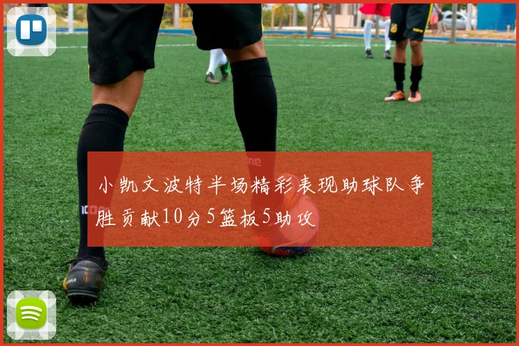 小凯文波特半场精彩表现助球队争胜贡献10分5篮板5助攻