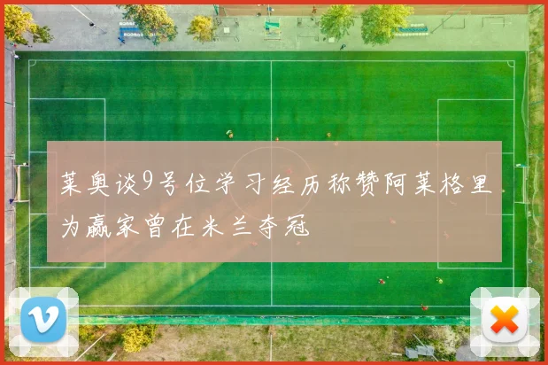 莱奥谈9号位学习经历称赞阿莱格里为赢家曾在米兰夺冠