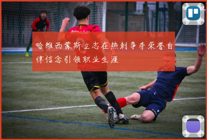 哈维西蒙斯立志在热刺争夺荣誉自律信念引领职业生涯