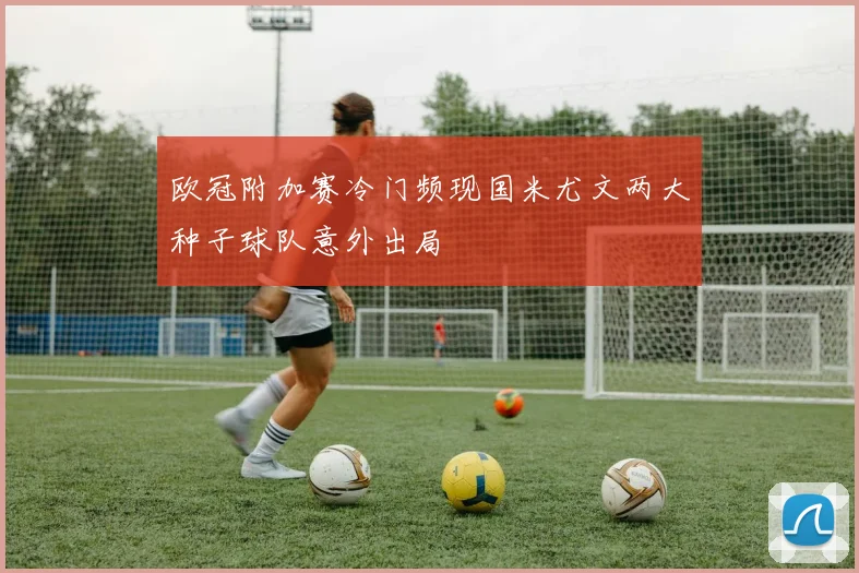 欧冠附加赛冷门频现国米尤文两大种子球队意外出局