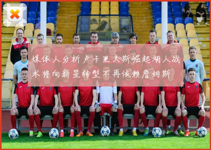 媒体人分析卢卡里夫斯崛起湖人战术将向新星转型不再依赖詹姆斯