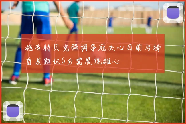 施洛特贝克强调争冠决心目前与榜首差距仅6分需展现雄心