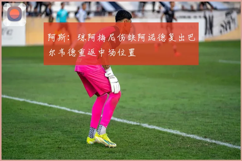 阿斯：琼阿梅尼伤缺阿诺德复出巴尔韦德重返中场位置