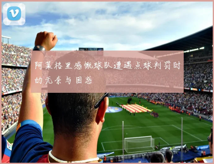 阿莱格里感慨球队遭遇点球判罚时的无奈与困惑