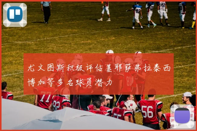 尤文图斯积极评估基耶萨弗拉泰西博加等多名球员潜力