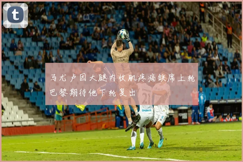 马尤卢因大腿内收肌疼痛缺席上轮巴黎期待他下轮复出