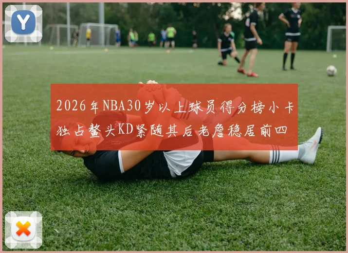 2026年NBA30岁以上球员得分榜小卡独占鳌头KD紧随其后老詹稳居前四