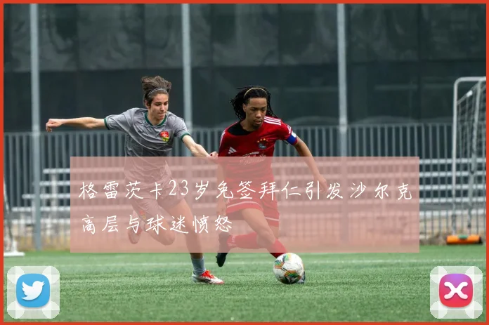 格雷茨卡23岁免签拜仁引发沙尔克高层与球迷愤怒