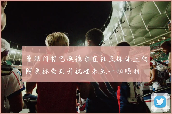 曼联门将巴延德尔在社交媒体上向阿莫林告别并祝福未来一切顺利