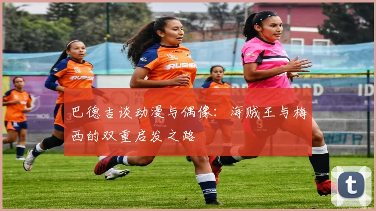 巴德吉谈动漫与偶像：海贼王与梅西的双重启发之路