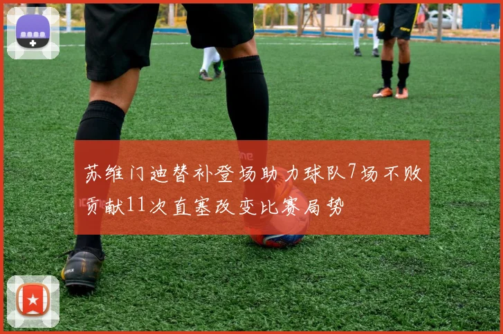 苏维门迪替补登场助力球队7场不败贡献11次直塞改变比赛局势