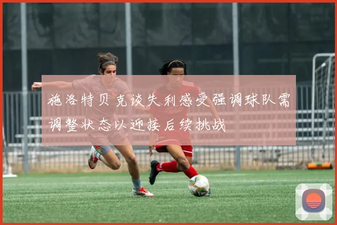 施洛特贝克谈失利感受强调球队需调整状态以迎接后续挑战