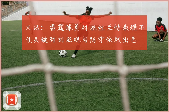 火记：雷霆球员对抗杜兰特表现不佳关键时刻犯规与防守依然出色