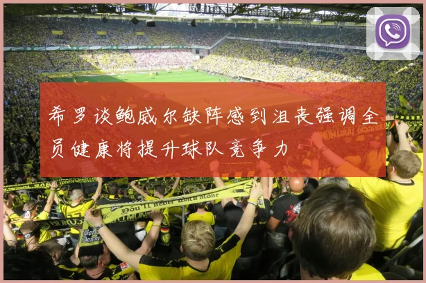 希罗谈鲍威尔缺阵感到沮丧强调全员健康将提升球队竞争力