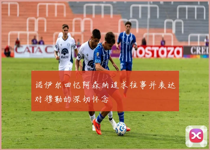 诺伊尔回忆阿森纳追求往事并表达对穆勒的深切怀念