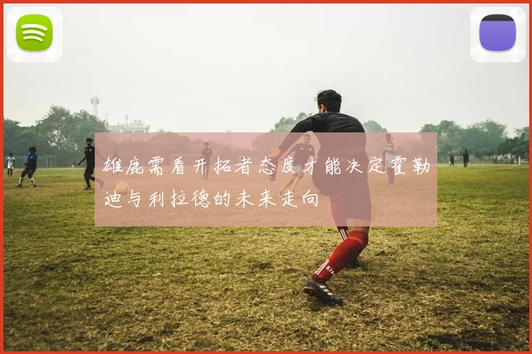 雄鹿需看开拓者态度才能决定霍勒迪与利拉德的未来走向