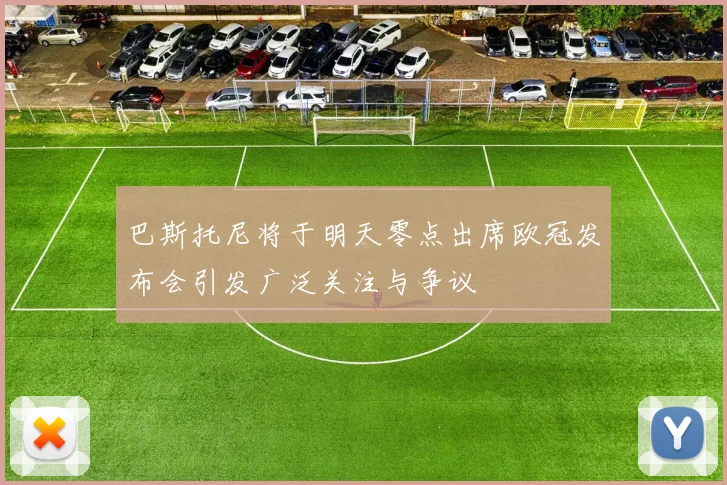 巴斯托尼将于明天零点出席欧冠发布会引发广泛关注与争议