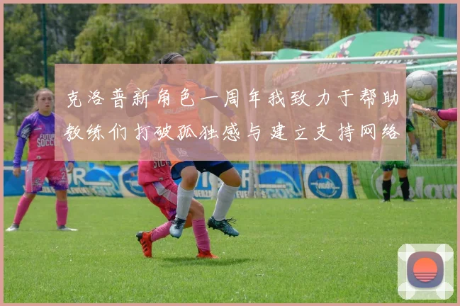 克洛普新角色一周年我致力于帮助教练们打破孤独感与建立支持网络