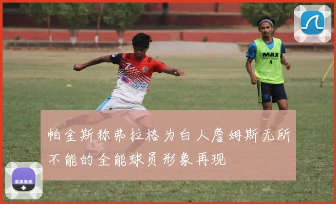 帕金斯称弗拉格为白人詹姆斯无所不能的全能球员形象再现