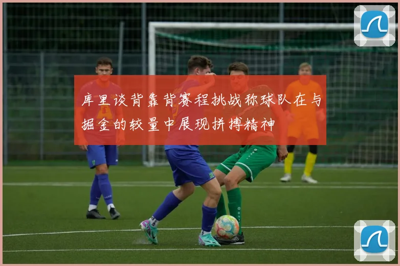 库里谈背靠背赛程挑战称球队在与掘金的较量中展现拼搏精神