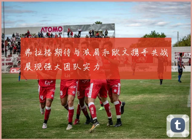 弗拉格期待与浓眉和欧文携手共战展现强大团队实力