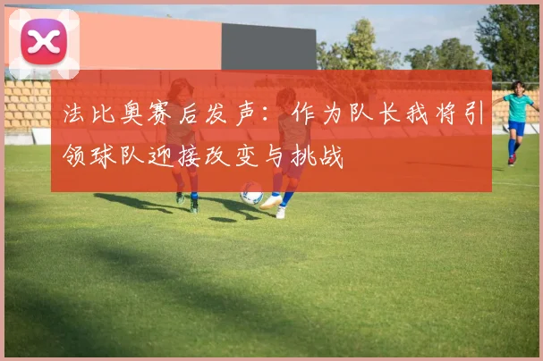 法比奥赛后发声：作为队长我将引领球队迎接改变与挑战