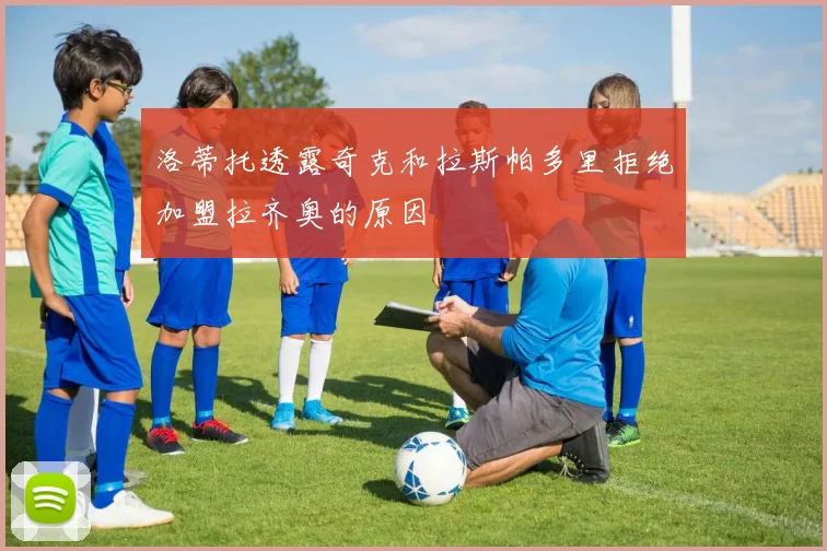 洛蒂托透露奇克和拉斯帕多里拒绝加盟拉齐奥的原因