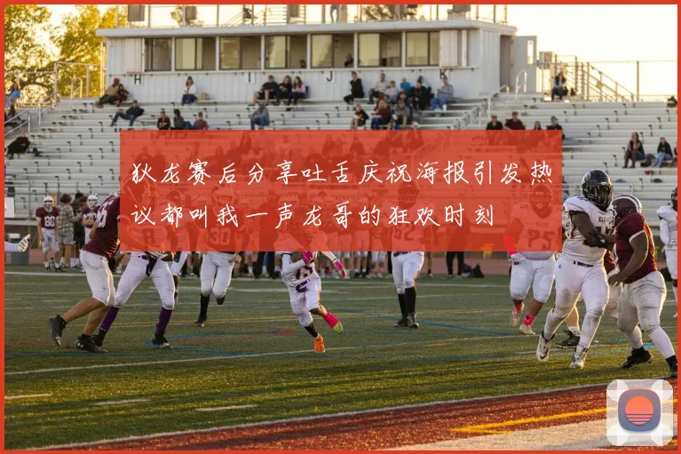 狄龙赛后分享吐舌庆祝海报引发热议都叫我一声龙哥的狂欢时刻