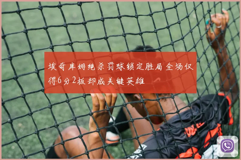 埃奇库姆绝杀罚球锁定胜局全场仅得6分2板却成关键英雄