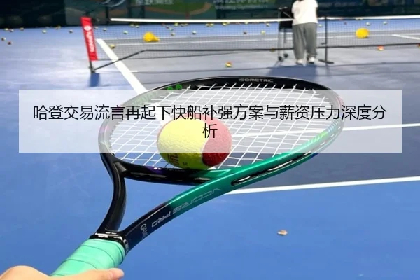 哈登交易流言再起下快船补强方案与薪资压力深度分析